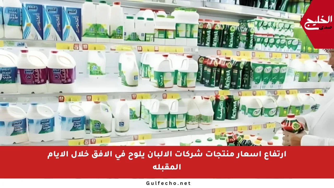 ارتفاع أسعار منتجات شركات الألبان يلوح في الأفق خلال الأيام المقبلة